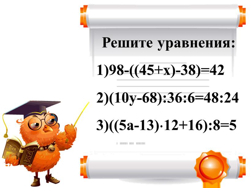 Решите уравнения: 1)98-((45+х)-38)=42 2)(10у-68):36:6=48:24 3)((5а-13) 12+16):8=5