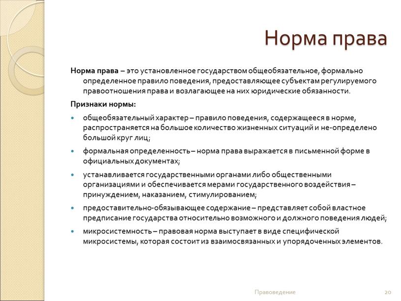 Норма права Норма права – это установленное государством общеобязательное, формально определенное правило поведения, предоставляющее субъектам регулируемого правоотношения права и возлагающее на них юридические обязанности