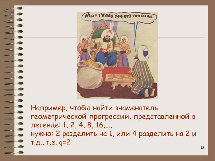 Например, чтобы найти знаменатель геометрической прогрессии, представленной в легенде: 1, 2, 4, 8, 16,…, нужно: 2 разделить на 1, или 4 разделить на 2 и…