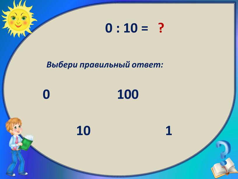 Выбери правильный ответ: 0 100 1 10 0 : 10 = ?