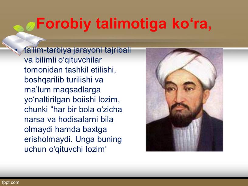 Forobiy talimotiga ko‘ra, ta’lim-tarbiya jarayoni tajribali va bilimli o‘qituvchilar tomonidan tashkil etilishi, boshqarilib turilishi va ma’lum maqsadlarga yo‘naltirilgan boiishi lozim, chunki “har bir bola o‘zicha…