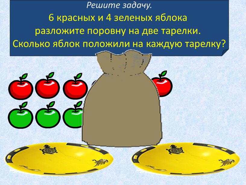 Решите задачу. 6 красных и 4 зеленых яблока разложите поровну на две тарелки