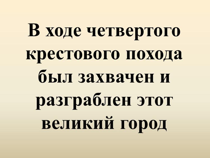 В ходе четвертого крестового похода был захвачен и разграблен этот великий город