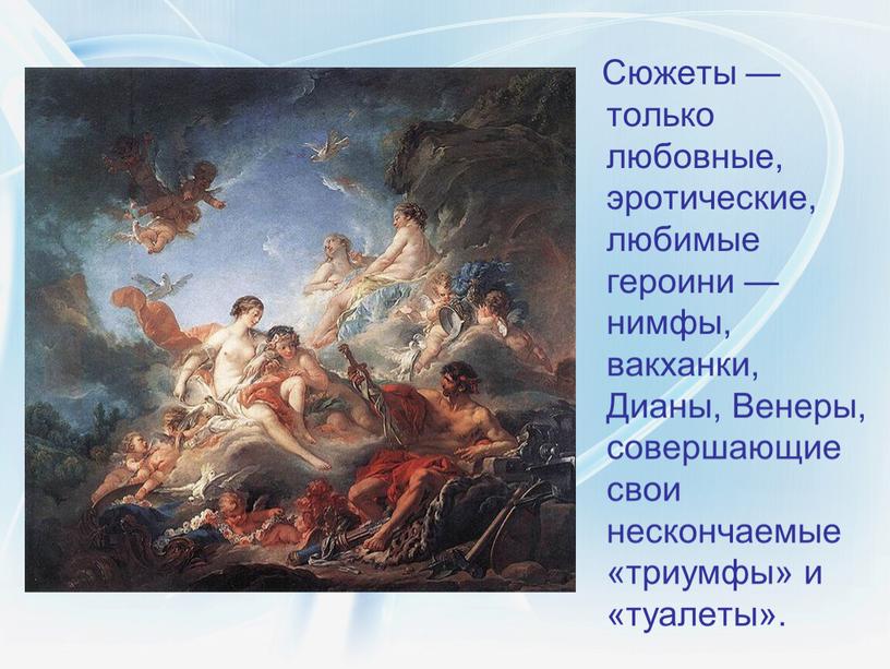 Сюжеты — только любовные, эротические, любимые героини — нимфы, вакханки,