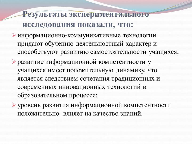 Результаты экспериментального исследования показали, что: информационно-коммуникативные технологии придают обучению деятельностный характер и способствуют развитию самостоятельности учащихся; развитие информационной компетентности у учащихся имеет положительную динамику, что…