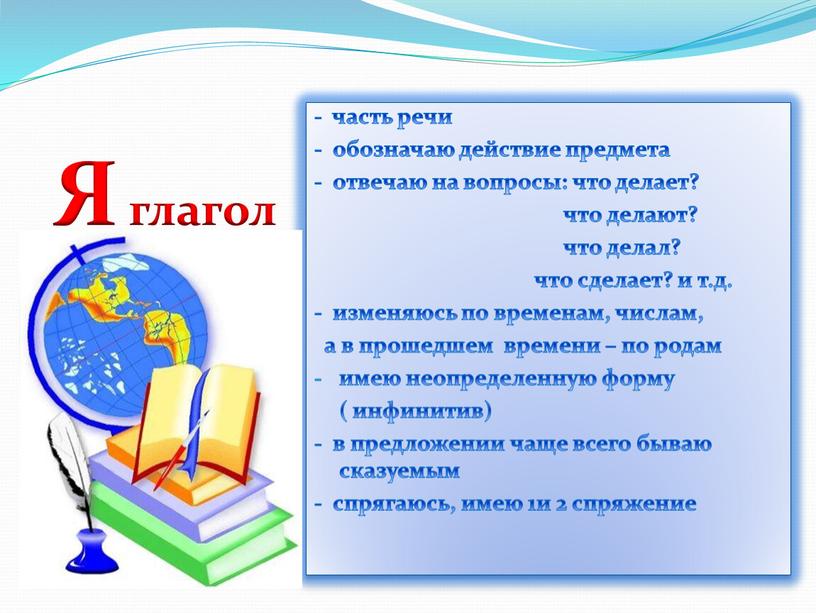 Я глагол - часть речи - обозначаю действие предмета - отвечаю на вопросы: что делает? что делают? что делал? что сделает? и т