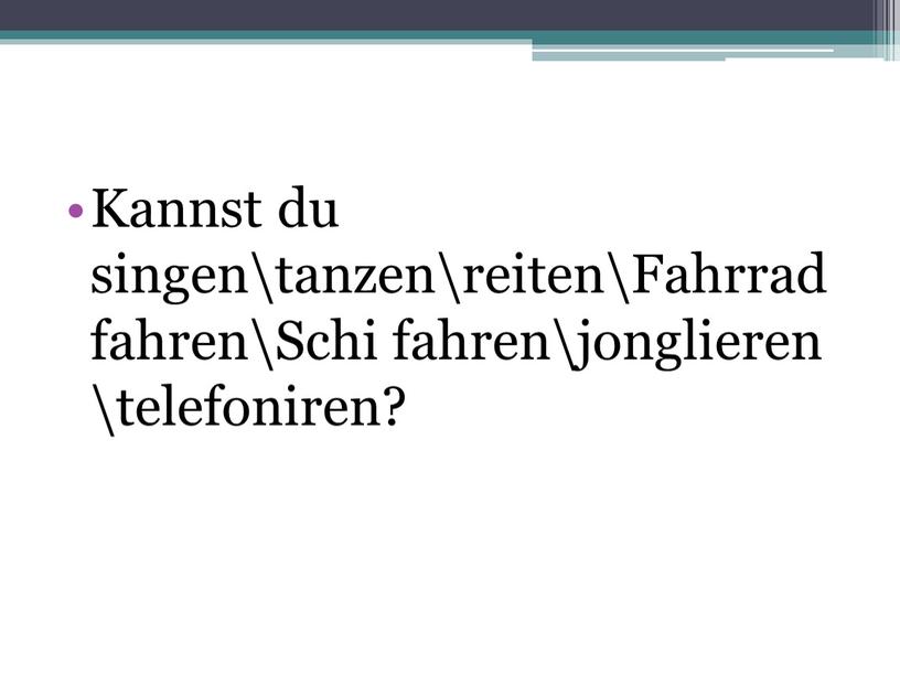 Kannst du singen\tanzen\reiten\Fahrrad fahren\Schi fahren\jonglieren \telefoniren?