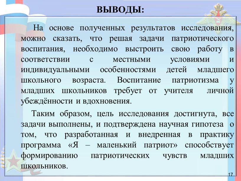 ВЫВОДЫ: На основе полученных результатов исследования, можно сказать, что решая задачи патриотического воспитания, необходимо выстроить свою работу в соответствии с местными условиями и индивидуальными особенностями…