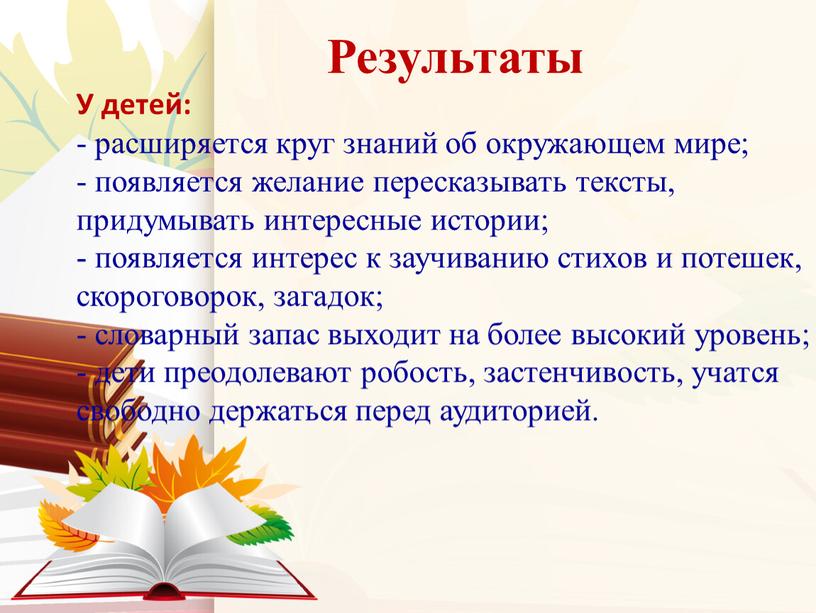 Результаты У детей: - расширяется круг знаний об окружающем мире; - появляется желание пересказывать тексты, придумывать интересные истории; - появляется интерес к заучиванию стихов и…