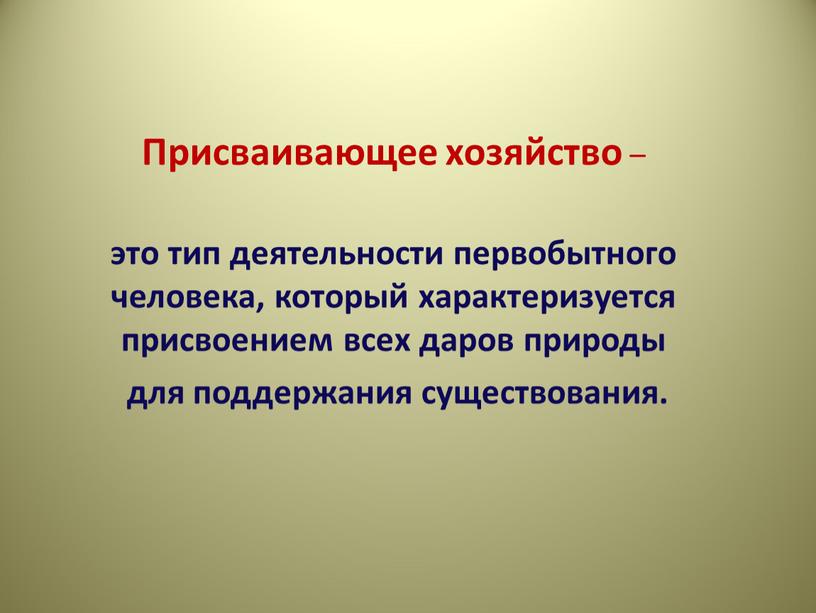 Присваивающее хозяйство – это тип деятельности первобытного человека, который характеризуется присвоением всех даров природы для поддержания существования