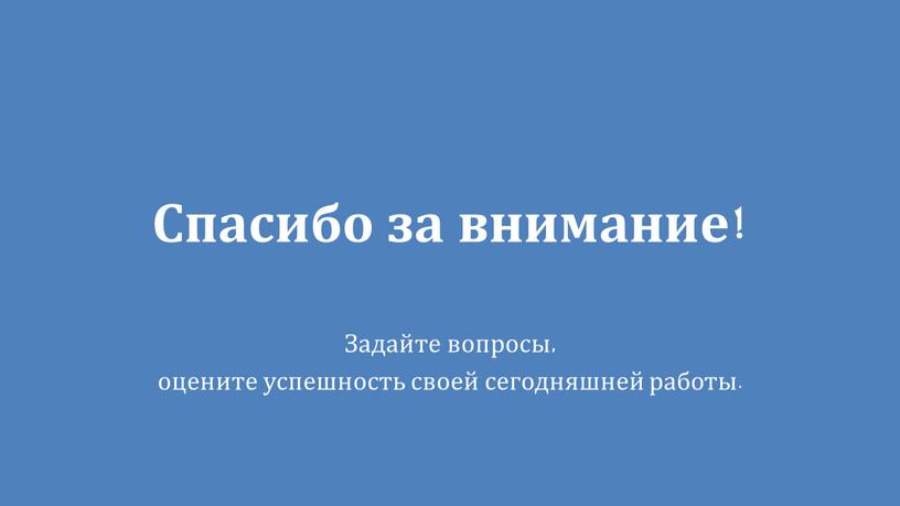 Спасибо за внимание! Задайте вопросы, оцените успешность своей сегодняшней работы