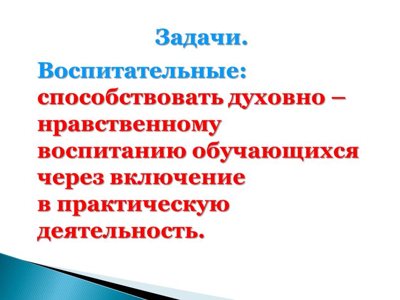 Задачи. Воспитательные: способствовать духовно – нравственному воспитанию обучающихся через включение в практическую деятельность