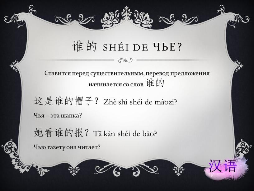 Ставится перед существительным, перевод предложения начинается со слов 谁的 这是谁的帽子？Zhè shì shéi de màozi?