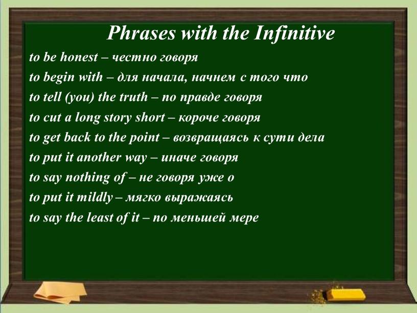 Phrases with the Infinitive to be honest – честно говоря to begin with – для начала, начнем с того что to tell (you) the truth…