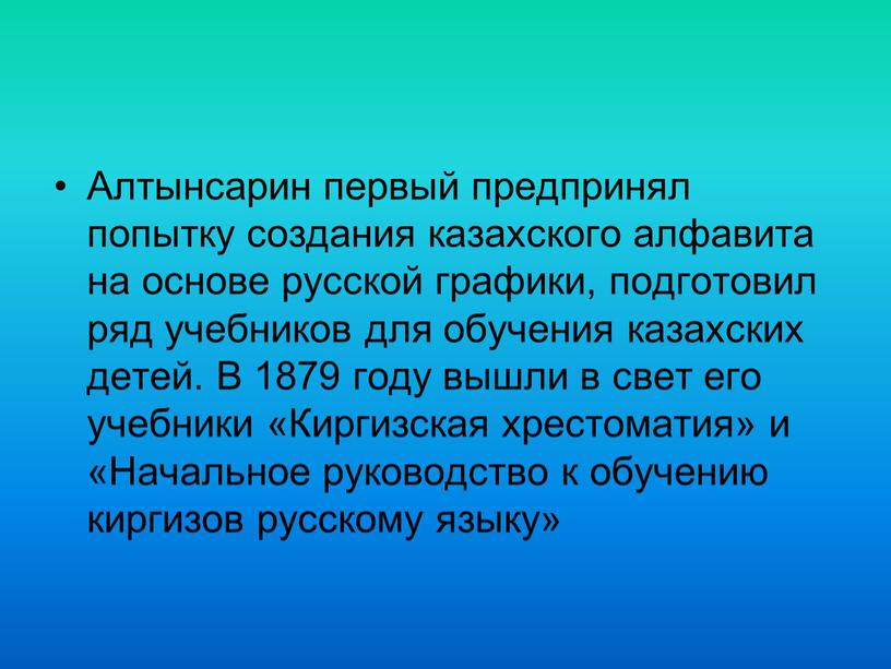 Алтынсарин первый предпринял попытку создания казахского алфавита на основе русской графики, подготовил ряд учебников для обучения казахских детей