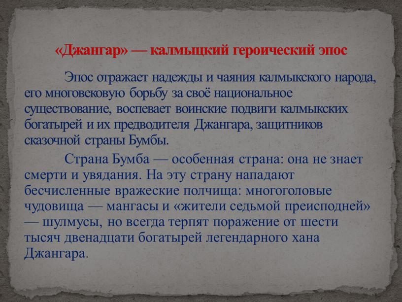 Эпос отражает надежды и чаяния калмыкского народа, его многовековую борьбу за своё национальное существование, воспевает воинские подвиги калмыкских богатырей и их предводителя