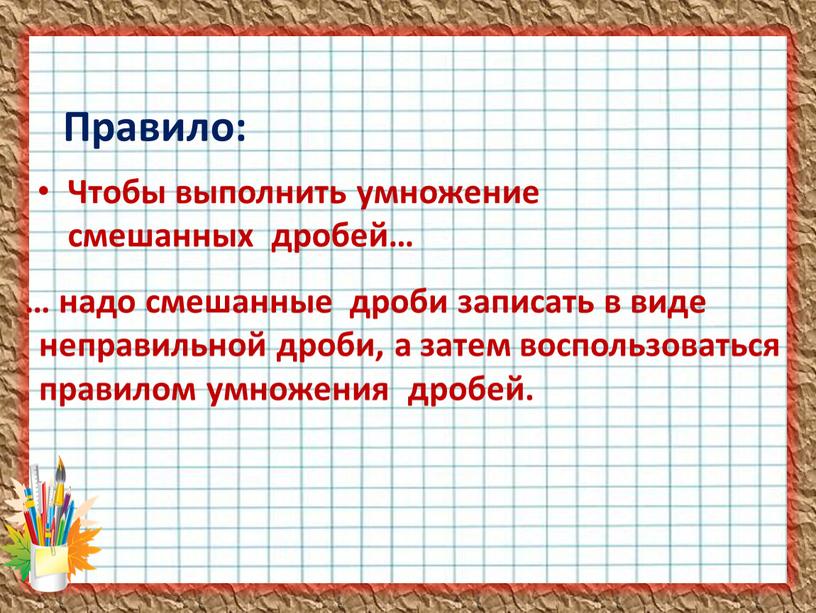 Правило: Чтобы выполнить умножение смешанных дробей… … надо смешанные дроби записать в виде неправильной дроби, а затем воспользоваться правилом умножения дробей