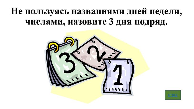 Не пользуясь названиями дней недели, числами, назовите 3 дня подряд