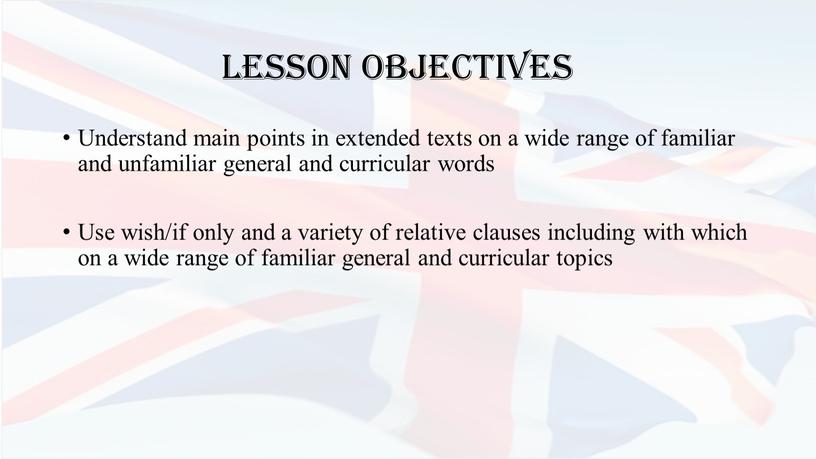 Lesson objectives Understand main points in extended texts on a wide range of familiar and unfamiliar general and curricular words