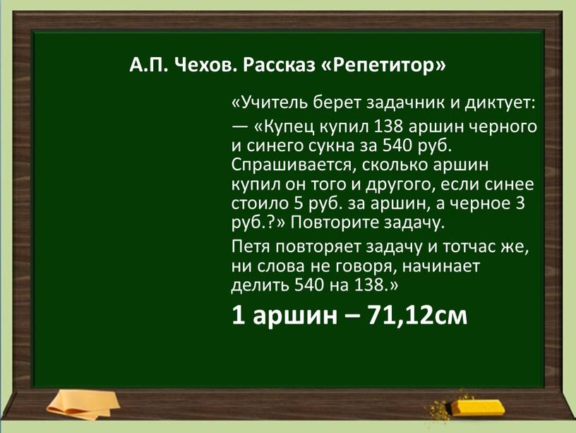 А.П. Чехов. Рассказ «Репетитор» «Учитель берет задачник и диктует: — «Купец купил 138 аршин черного и синего сукна за 540 руб