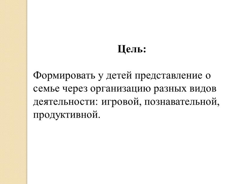 Цель: Формировать у детей представление о семье через организацию разных видов деятельности: игровой, познавательной, продуктивной