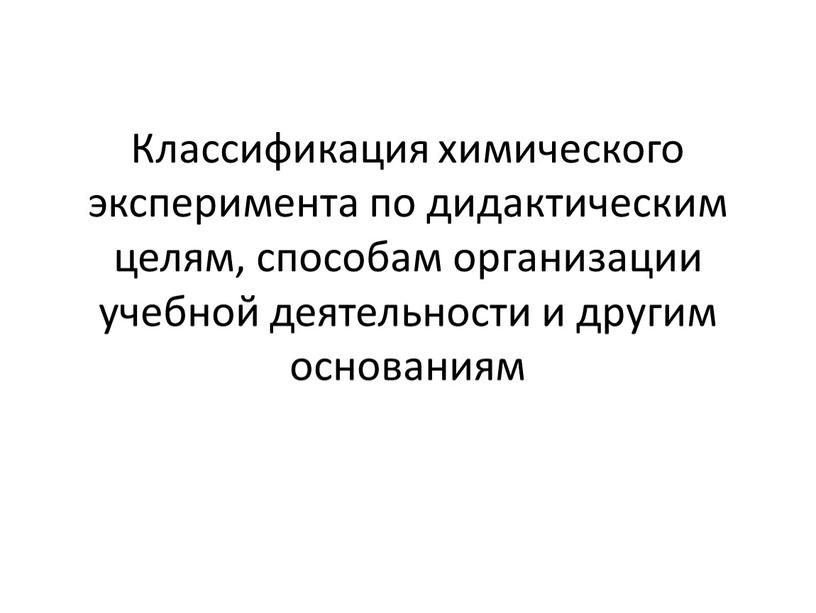 Классификация химического эксперимента по дидактическим целям, способам организации учебной деятельности и другим основаниям