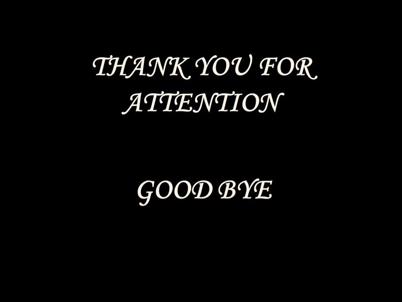 THANK YOU FOR ATTENTION GOOD BYE