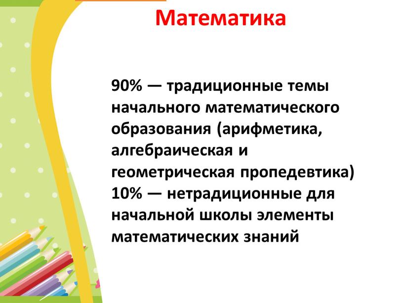 Математика 90% — традиционные темы начального математического образования (арифметика, алгебраическая и геометрическая пропедевтика) 10% — нетрадиционные для начальной школы элементы математических знаний