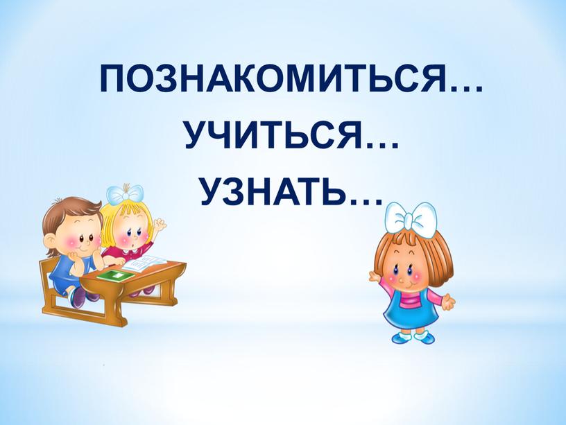 ПОЗНАКОМИТЬСЯ… УЧИТЬСЯ… УЗНАТЬ…