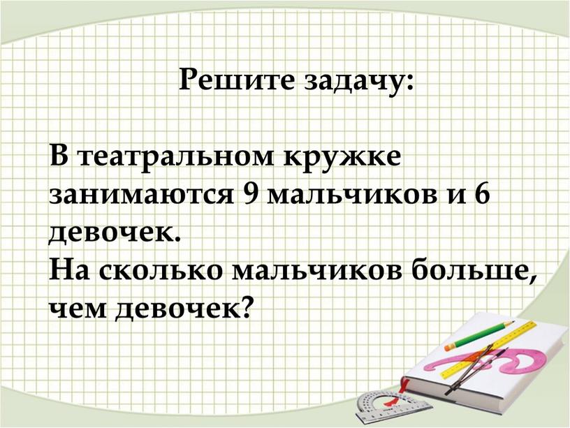 Решите задачу: В театральном кружке занимаются 9 мальчиков и 6 девочек