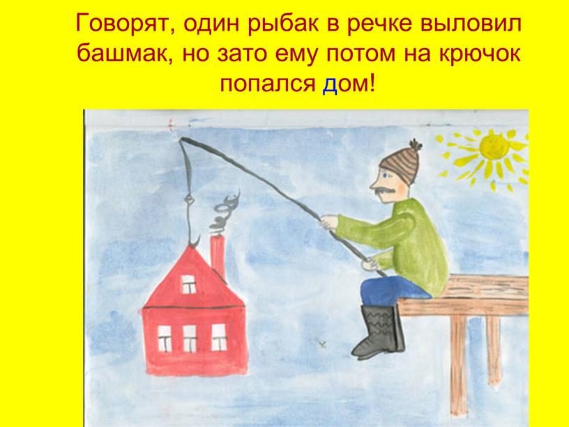 Говорят, один рыбак в речке выловил башмак, но зато ему потом на крючок попался дом!