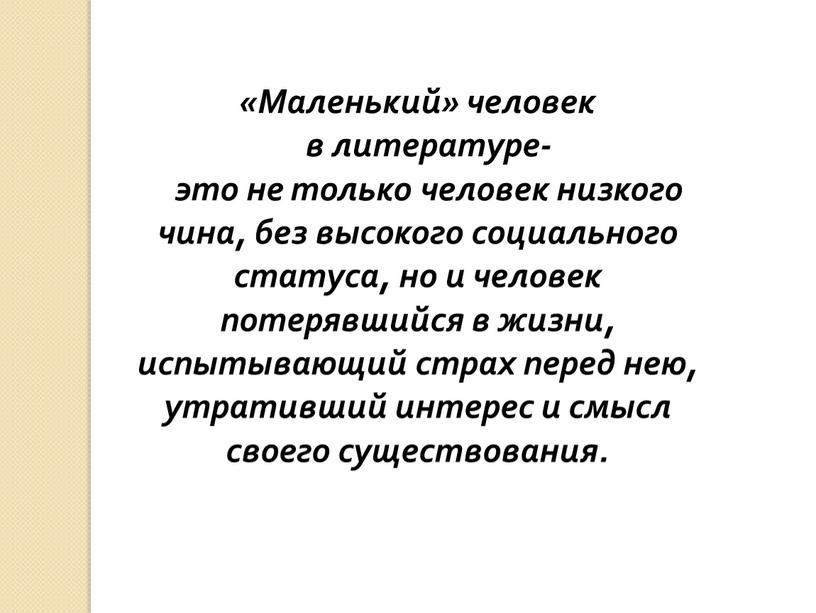 Маленький» человек в литературе- это не только человек низкого чина, без высокого социального статуса, но и человек потерявшийся в жизни, испытывающий страх перед нею, утративший…