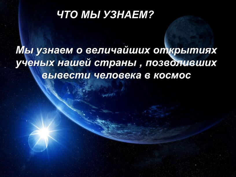 ЧТО МЫ УЗНАЕМ? Мы узнаем о величайших открытиях ученых нашей страны , позволивших вывести человека в космос