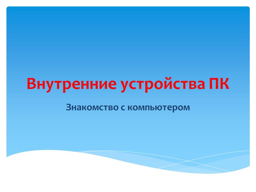 Внутренние устройства ПК Знакомство с компьютером