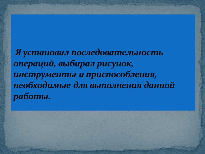 Я установил последовательность операций, выбирал рисунок, инструменты и приспособления, необходимые для выполнения данной работы