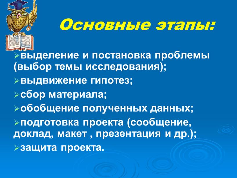 Основные этапы: выделение и постановка проблемы (выбор темы исследования); выдвижение гипотез; сбор материала; обобщение полученных данных; подготовка проекта (сообщение, доклад, макет , презентация и др