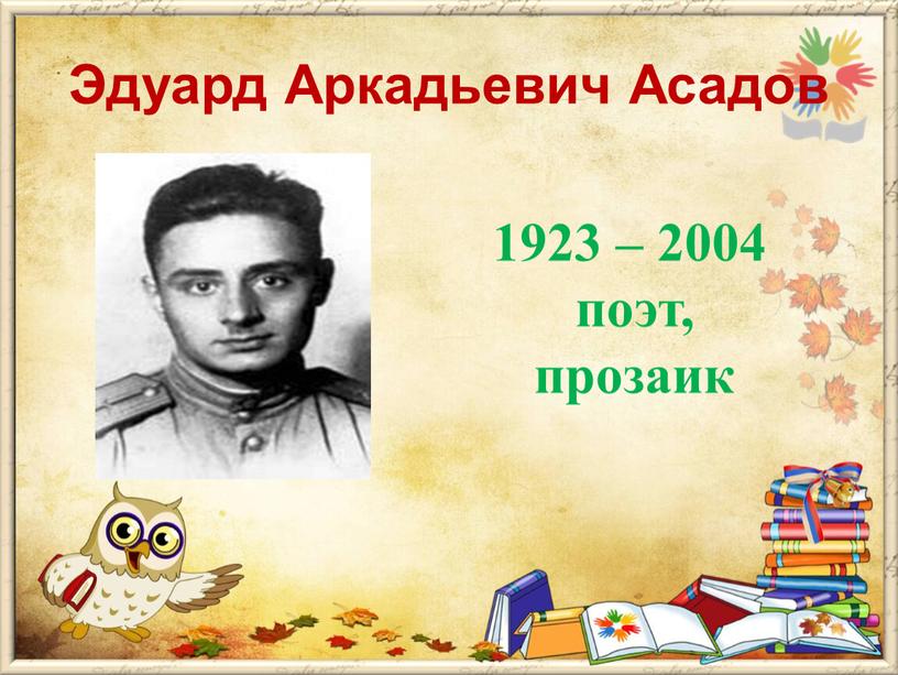 Эдуард Аркадьевич Асадов 1923 – 2004 поэт, прозаик