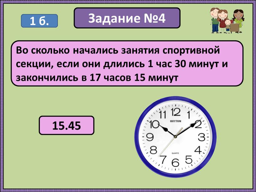 Задание №4 Во сколько начались занятия спортивной секции, если они длились 1 час 30 минут и закончились в 17 часов 15 минут 1 б