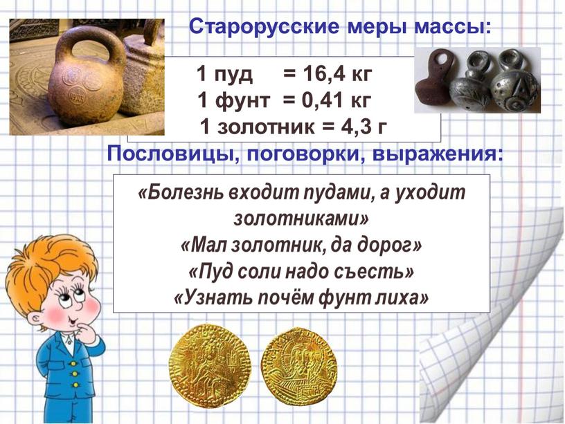 Старорусские меры массы: 1 пуд = 16,4 кг 1 фунт = 0,41 кг 1 золотник = 4,3 г «Болезнь входит пудами, а уходит золотниками» «Мал…