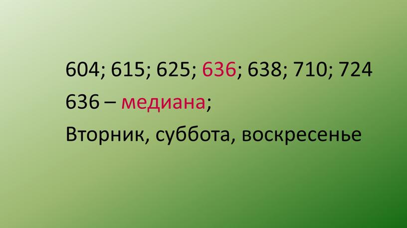 604; 615; 625; 636; 638; 710; 724 636 – медиана; Вторник, суббота, воскресенье