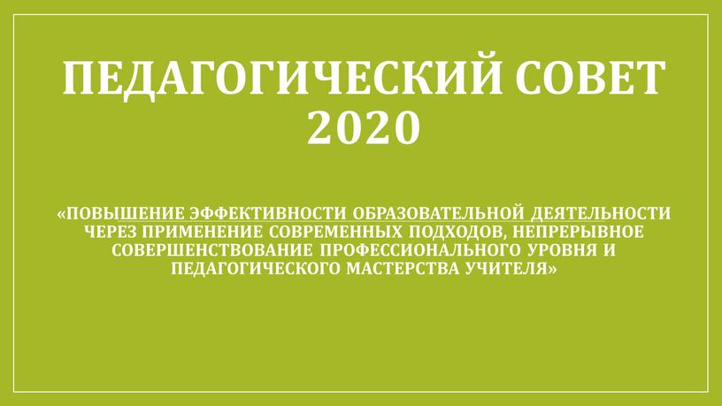 Педагогический совет 2020 «Повышение эффективности образовательной деятельности через применение современных подходов, непрерывное совершенствование профессионального уровня и педагогического мастерства учителя»