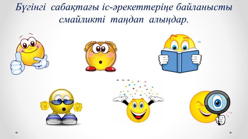 Бүгінгі сабақтағы іс-әрекеттеріңе байланысты смайликті таңдап алыңдар