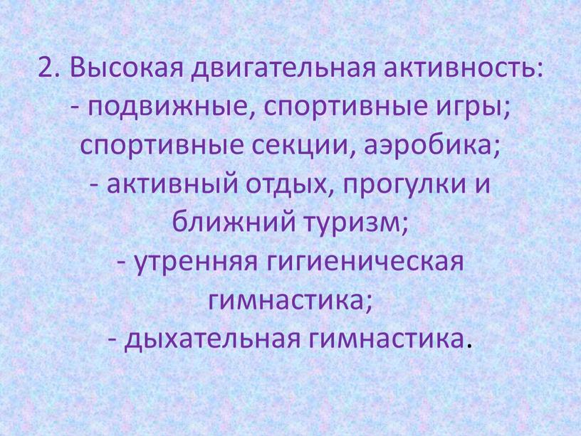 Высокая двигательная активность: - подвижные, спортивные игры; спортивные секции, аэробика; - активный отдых, прогулки и ближний туризм; - утренняя гигиеническая гимнастика; - дыхательная гимнастика