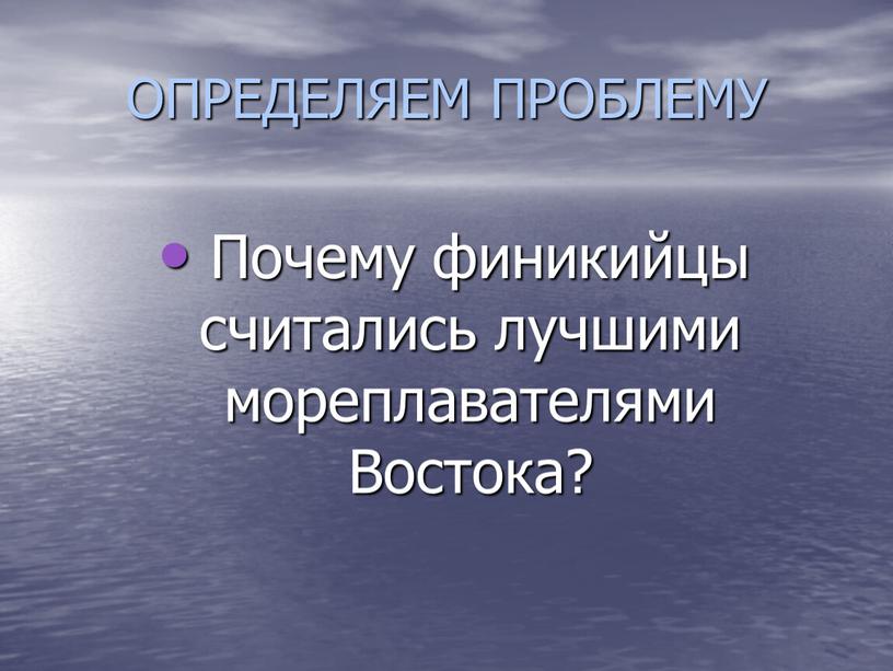 ОПРЕДЕЛЯЕМ ПРОБЛЕМУ Почему финикийцы считались лучшими мореплавателями