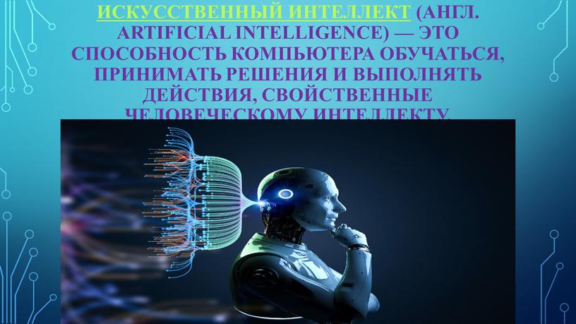 Искусственный интеллект (англ. artificial intelligence) — это способность компьютера обучаться, принимать решения и выполнять действия, свойственные человеческому интеллекту