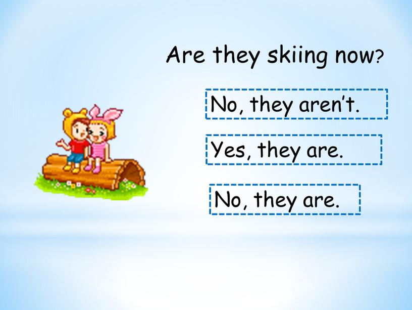 Are they skiing now? No, they are