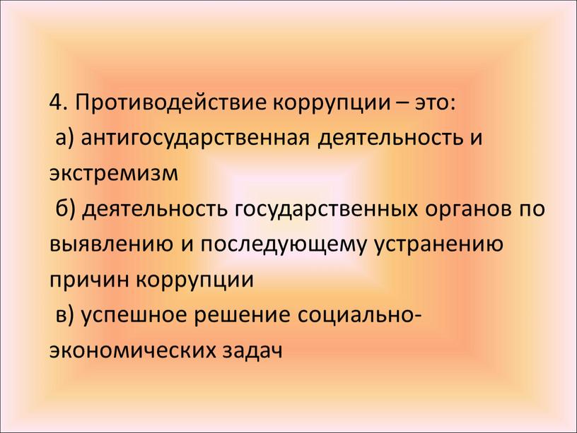 Противодействие коррупции – это: а) антигосударственная деятельность и экстремизм б) деятельность государственных органов по выявлению и последующему устранению причин коррупции в) успешное решение социально-экономических задач