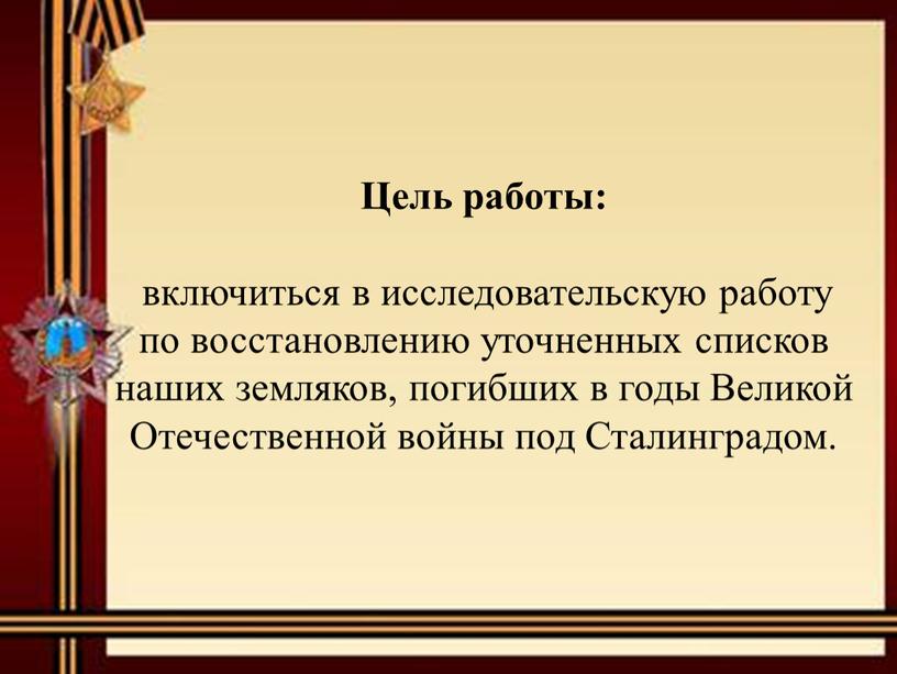 Цель работы: включиться в исследовательскую работу по восстановлению уточненных списков наших земляков, погибших в годы