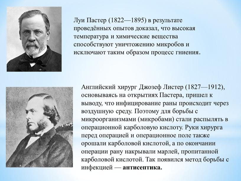 Луи Пастер (1822—1895) в результате проведённых опытов доказал, что высокая температура и химические вещества способствуют уничтожению микробов и исключают таким образом процесс гниения