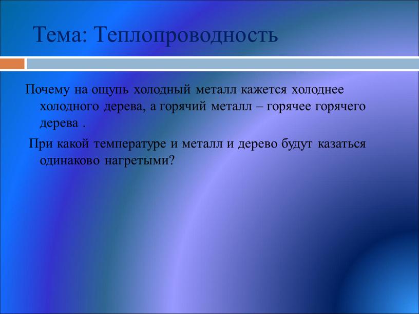 Тема: Теплопроводность Почему на ощупь холодный металл кажется холоднее холодного дерева, а горячий металл – горячее горячего дерева